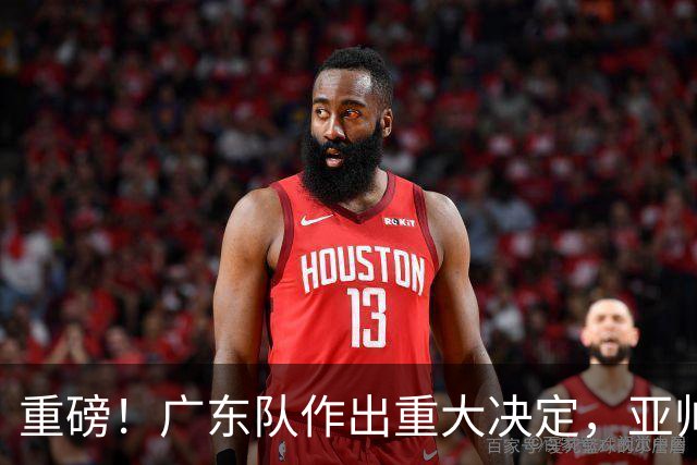 重磅！广东队作出重大决定，亚帅被迫裁掉阿祖布克？